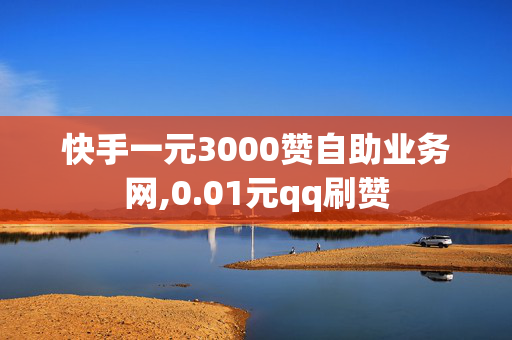 快手一元3000赞自助业务网,0.01元qq刷赞