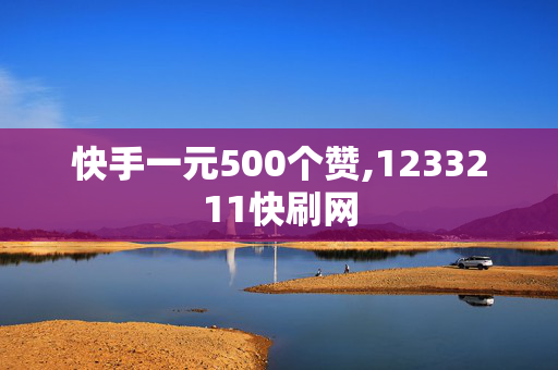 快手一元500个赞,1233211快刷网