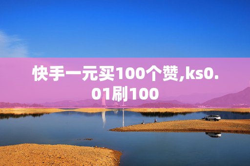 快手一元买100个赞,ks0.01刷100