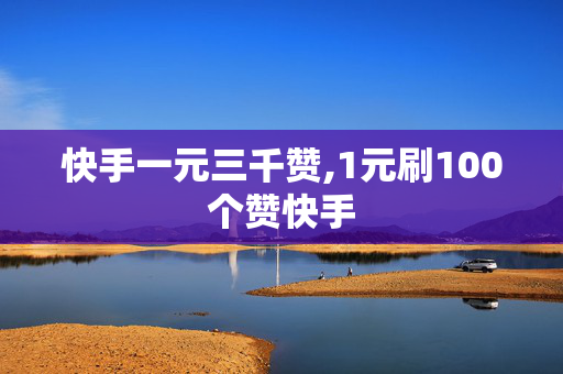 快手一元三千赞,1元刷100个赞快手