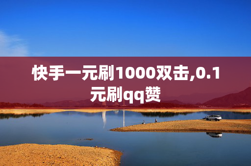 快手一元刷1000双击,0.1元刷qq赞