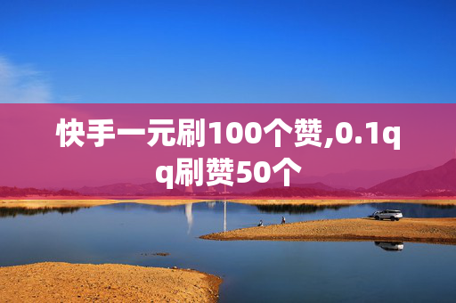 快手一元刷100个赞,0.1qq刷赞50个