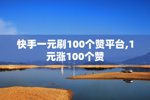 快手一元刷100个赞平台,1元涨100个赞