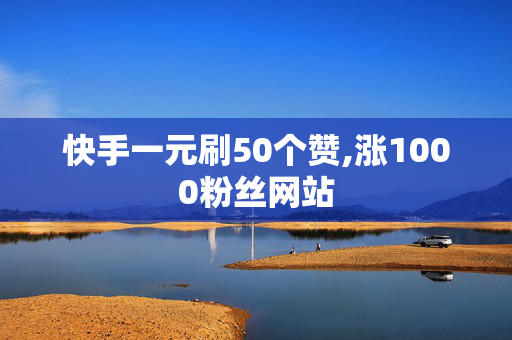 快手一元刷50个赞,涨1000粉丝网站