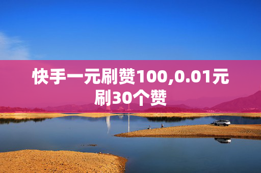 快手一元刷赞100,0.01元刷30个赞