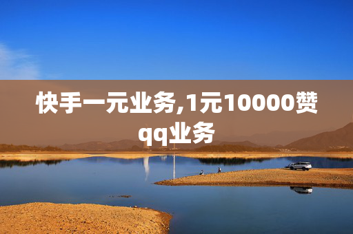 快手一元业务,1元10000赞qq业务