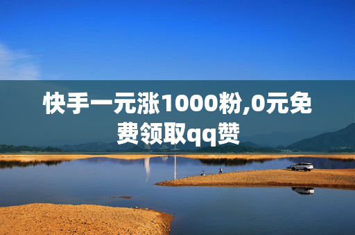 快手一元涨1000粉,0元免费领取qq赞