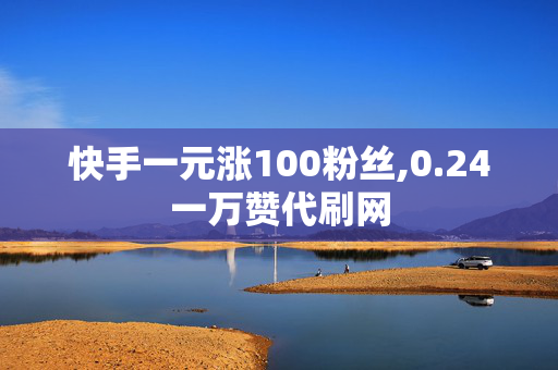 快手一元涨100粉丝,0.24一万赞代刷网