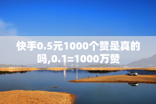 快手0.5元1000个赞是真的吗,0.1=1000万赞