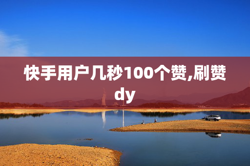 快手用户几秒100个赞,刷赞dy