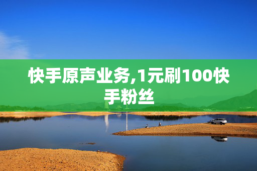 快手原声业务,1元刷100快手粉丝