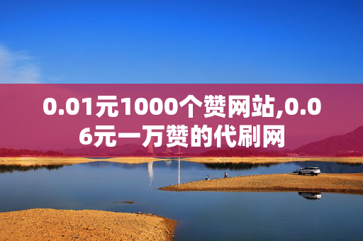 0.01元1000个赞网站,0.06元一万赞的代刷网