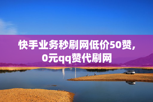 快手业务秒刷网低价50赞,0元qq赞代刷网