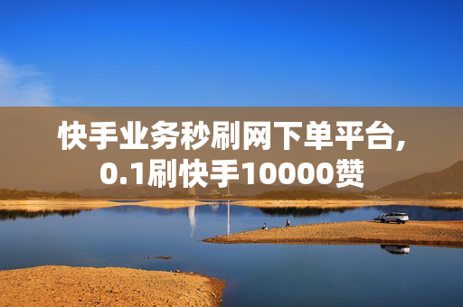 快手业务秒刷网下单平台,0.1刷快手10000赞