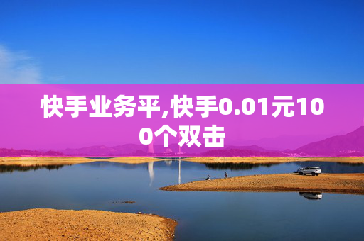 快手业务平,快手0.01元100个双击