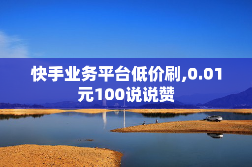 快手业务平台低价刷,0.01元100说说赞