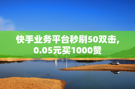 快手业务平台秒刷50双击,0.05元买1000赞