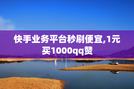 快手业务平台秒刷便宜,1元买1000qq赞