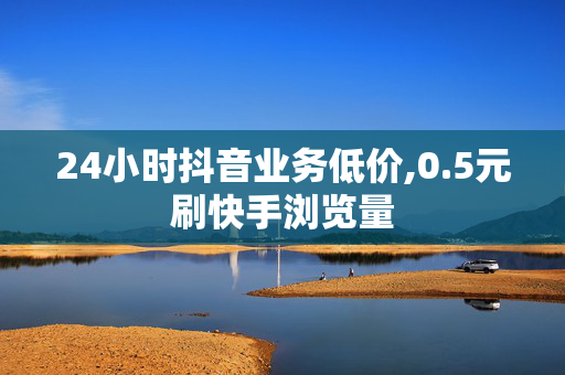 24小时抖音业务低价,0.5元刷快手浏览量