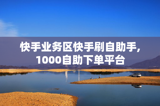 快手业务区快手刷自助手,1000自助下单平台