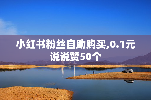 小红书粉丝自助购买,0.1元说说赞50个