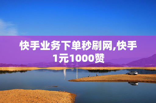 快手业务下单秒刷网,快手1元1000赞