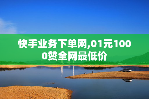 快手业务下单网,01元1000赞全网最低价