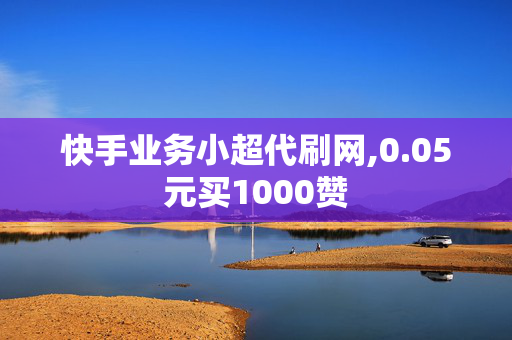 快手业务小超代刷网,0.05元买1000赞