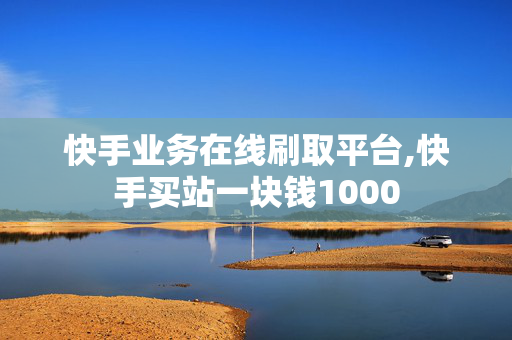 快手业务在线刷取平台,快手买站一块钱1000