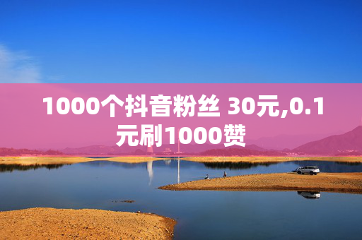 1000个抖音粉丝 30元,0.1元刷1000赞