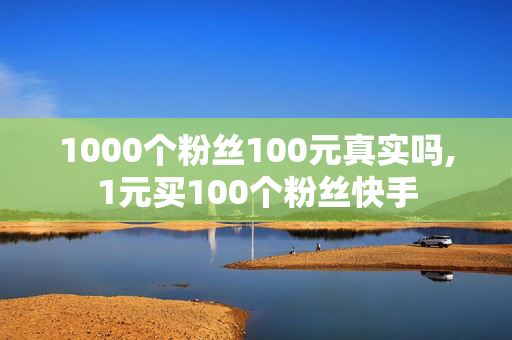 1000个粉丝100元真实吗,1元买100个粉丝快手