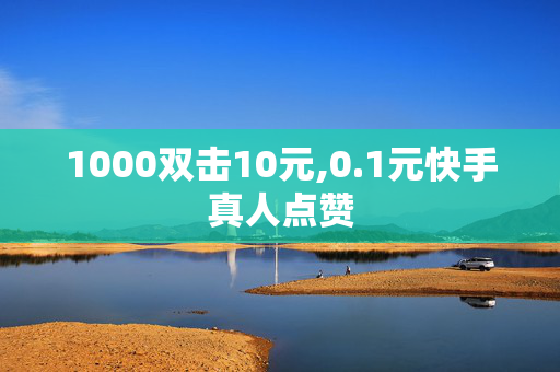 1000双击10元,0.1元快手真人点赞