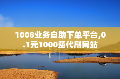 1008业务自助下单平台,0.1元1000赞代刷网站