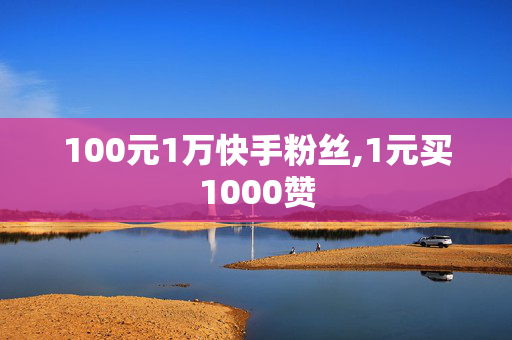 100元1万快手粉丝,1元买1000赞