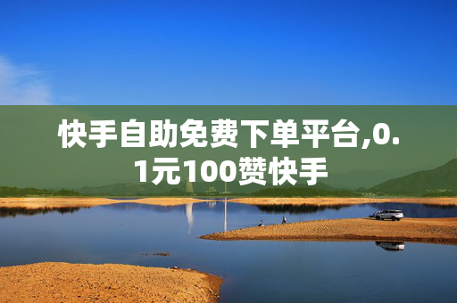 快手自助免费下单平台,0.1元100赞快手