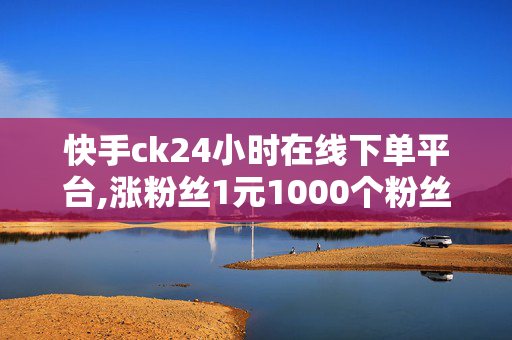 快手ck24小时在线下单平台,涨粉丝1元1000个粉丝