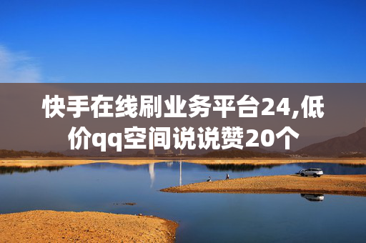 快手在线刷业务平台24,低价qq空间说说赞20个