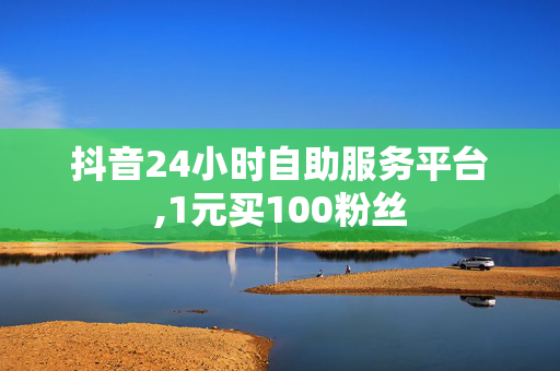 抖音24小时自助服务平台,1元买100粉丝