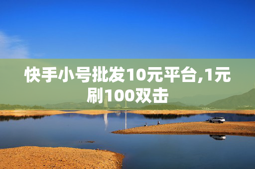 快手小号批发10元平台,1元刷100双击