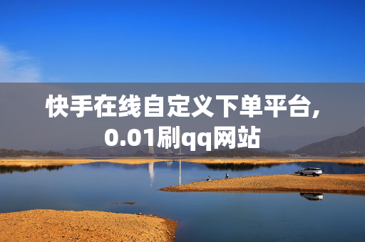 快手在线自定义下单平台,0.01刷qq网站