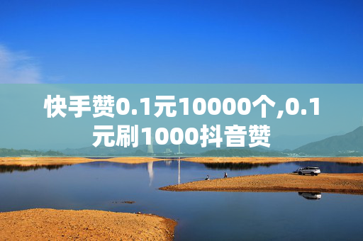 快手赞0.1元10000个,0.1元刷1000抖音赞