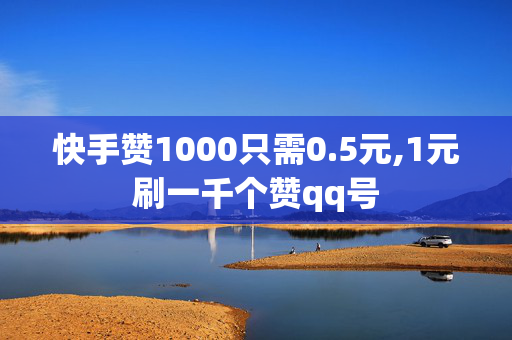 快手赞1000只需0.5元,1元刷一千个赞qq号