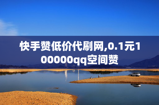 快手赞低价代刷网,0.1元100000qq空间赞