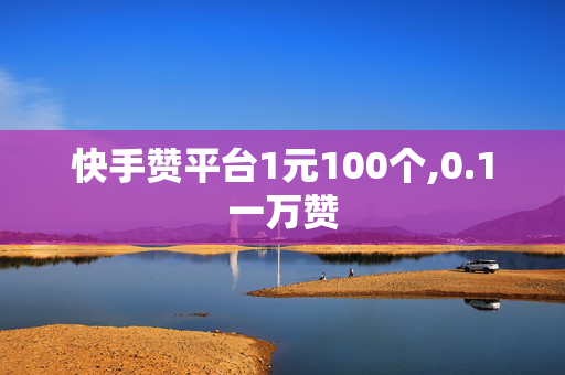 快手赞平台1元100个,0.1一万赞