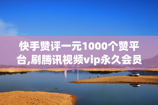 快手赞评一元1000个赞平台,刷腾讯视频vip永久会员