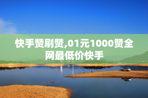 快手赞刷赞,01元1000赞全网最低价快手