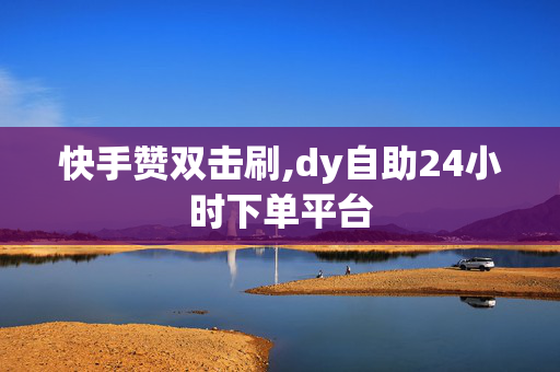 快手赞双击刷,dy自助24小时下单平台