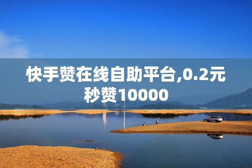 快手赞在线自助平台,0.2元秒赞10000