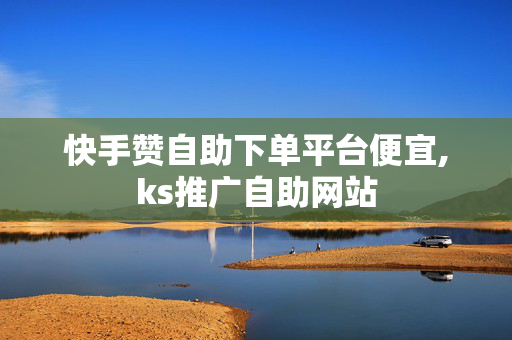 快手赞自助下单平台便宜,ks推广自助网站