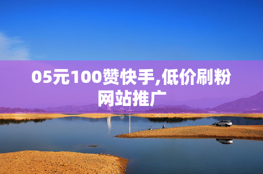 05元100赞快手,低价刷粉网站推广